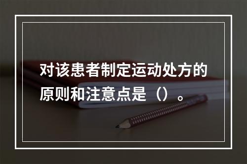 对该患者制定运动处方的原则和注意点是（）。