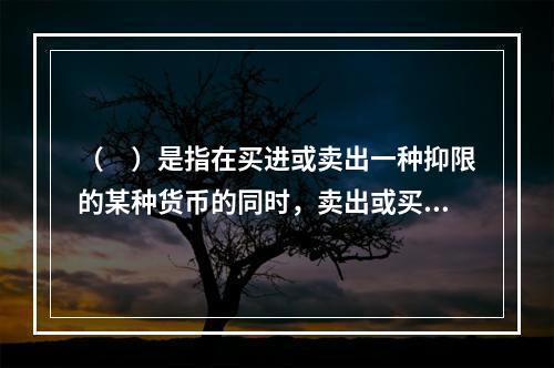 （　）是指在买进或卖出一种抑限的某种货币的同时，卖出或买进另