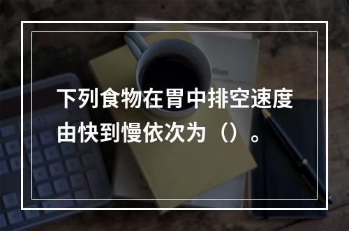 下列食物在胃中排空速度由快到慢依次为（）。