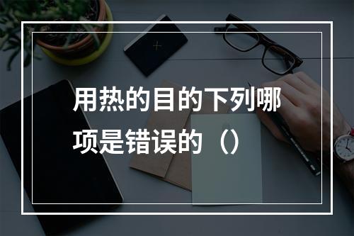 用热的目的下列哪项是错误的（）