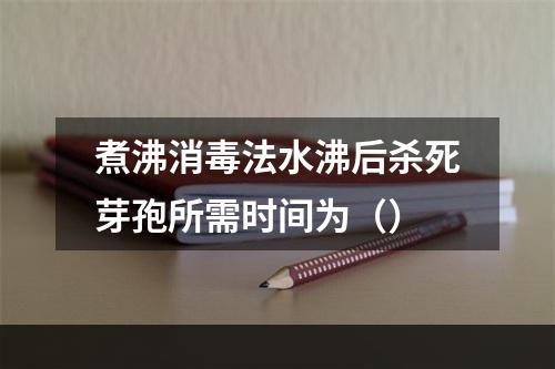 煮沸消毒法水沸后杀死芽孢所需时间为（）