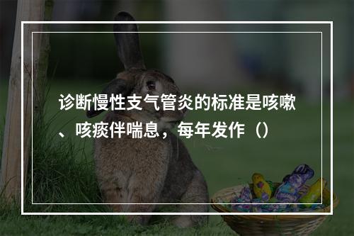 诊断慢性支气管炎的标准是咳嗽、咳痰伴喘息，每年发作（）