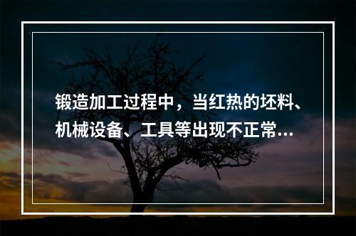 锻造加工过程中，当红热的坯料、机械设备、工具等出现不正常情况