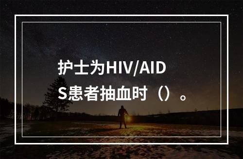 护士为HIV/AIDS患者抽血时（）。