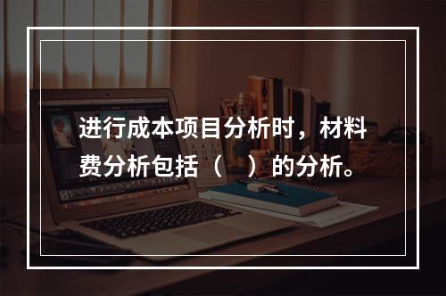 进行成本项目分析时，材料费分析包括（　）的分析。