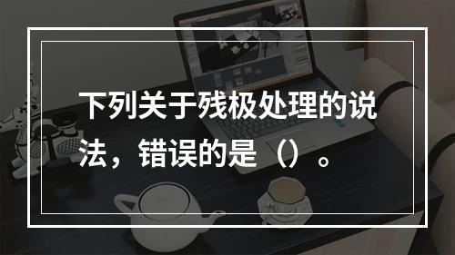 下列关于残极处理的说法，错误的是（）。