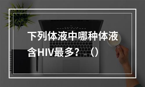 下列体液中哪种体液含HIV最多？（）