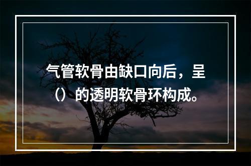 气管软骨由缺口向后，呈（）的透明软骨环构成。