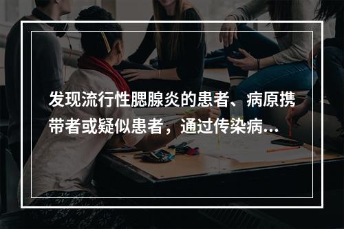 发现流行性腮腺炎的患者、病原携带者或疑似患者，通过传染病疫情