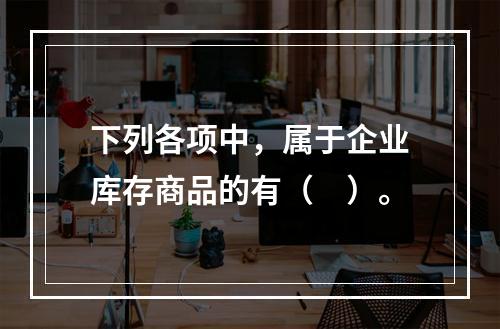 下列各项中，属于企业库存商品的有（　）。