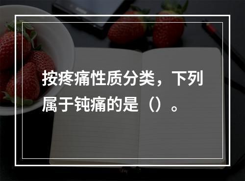 按疼痛性质分类，下列属于钝痛的是（）。