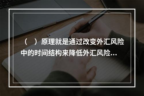 （　）原理就是通过改变外汇风险中的时间结构来降低外汇风险。