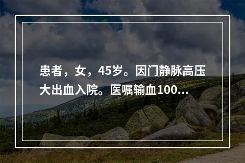 患者，女，45岁。因门静脉高压大出血入院。医嘱输血1000m