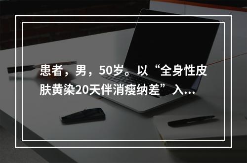 患者，男，50岁。以“全身性皮肤黄染20天伴消瘦纳差”入院，