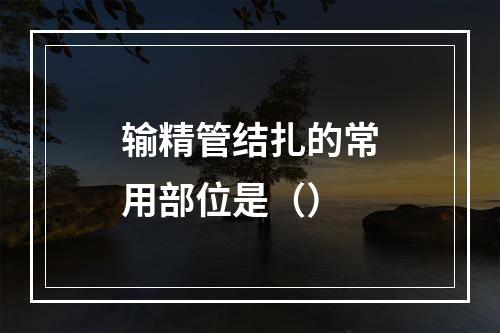 输精管结扎的常用部位是（）