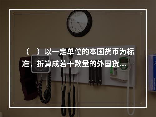 （　）以一定单位的本国货币为标准，折算成若干数量的外国货币的