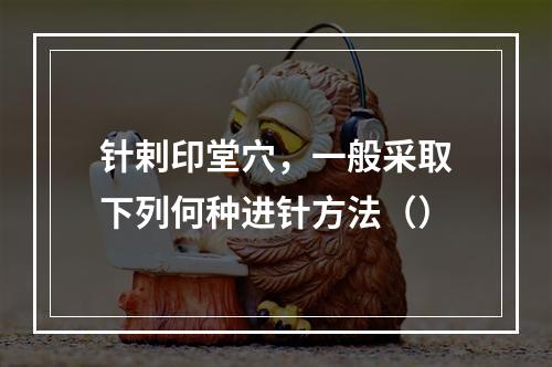 针剌印堂穴，一般采取下列何种进针方法（）