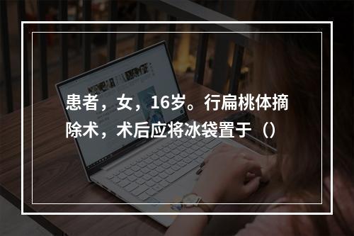 患者，女，16岁。行扁桃体摘除术，术后应将冰袋置于（）