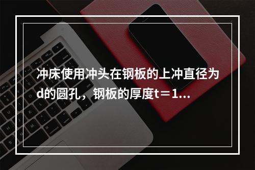 冲床使用冲头在钢板的上冲直径为d的圆孔，钢板的厚度t＝10