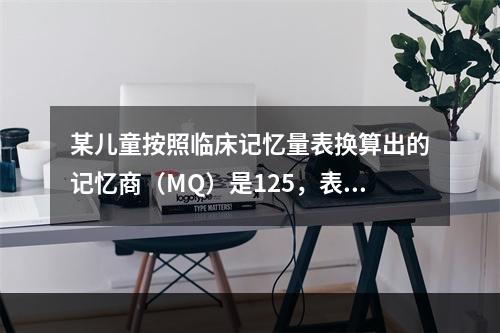 某儿童按照临床记忆量表换算出的记忆商（MQ）是125，表示该