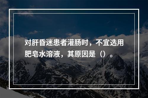 对肝昏迷患者灌肠时，不宜选用肥皂水溶液，其原因是（）。