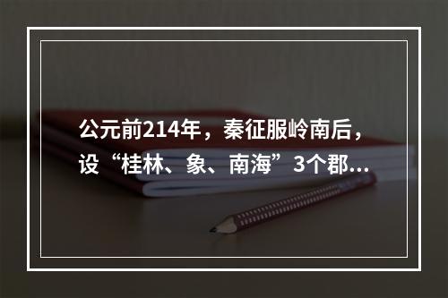 公元前214年，秦征服岭南后，设“桂林、象、南海”3个郡，今