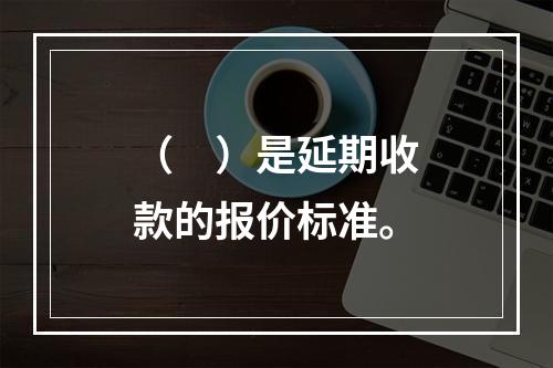 （　）是延期收款的报价标准。