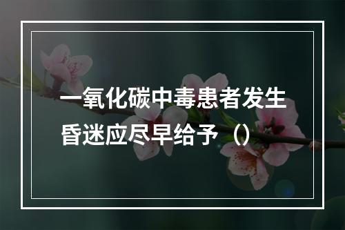 一氧化碳中毒患者发生昏迷应尽早给予（）