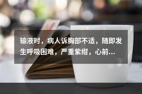 输液时，病人诉胸部不适，随即发生呼吸困难，严重紫绀，心前区听