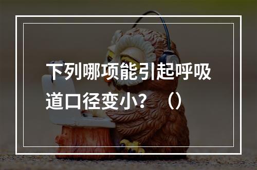 下列哪项能引起呼吸道口径变小？（）