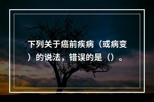 下列关于癌前疾病（或病变）的说法，错误的是（）。