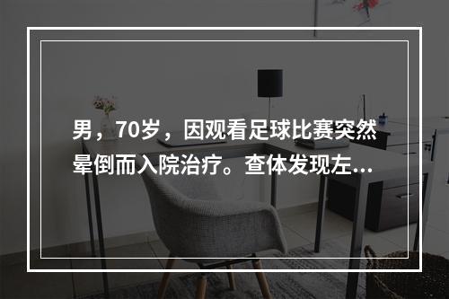 男，70岁，因观看足球比赛突然晕倒而入院治疗。查体发现左侧上