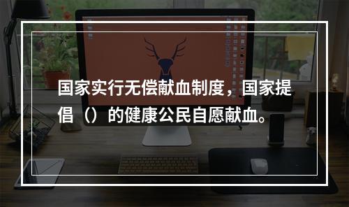 国家实行无偿献血制度，国家提倡（）的健康公民自愿献血。