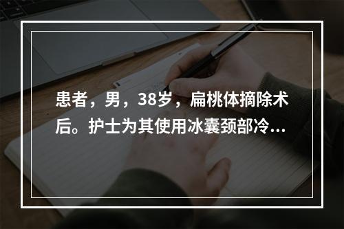 患者，男，38岁，扁桃体摘除术后。护士为其使用冰囊颈部冷敷，