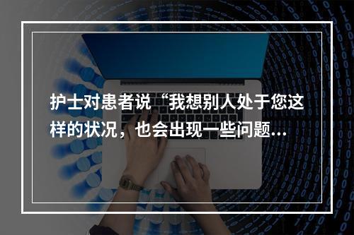 护士对患者说“我想别人处于您这样的状况，也会出现一些问题…”