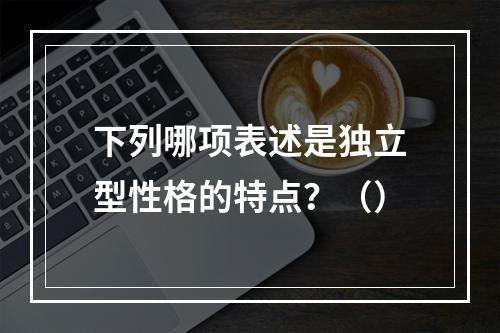 下列哪项表述是独立型性格的特点？（）