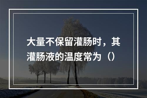 大量不保留灌肠时，其灌肠液的温度常为（）