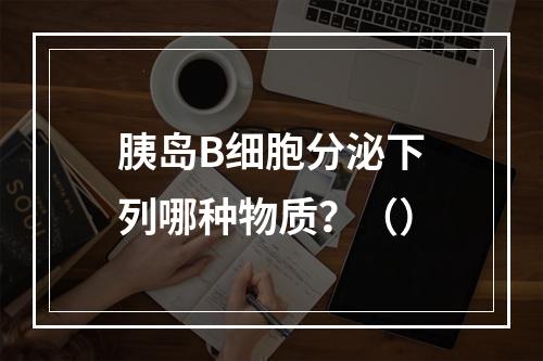 胰岛B细胞分泌下列哪种物质？（）