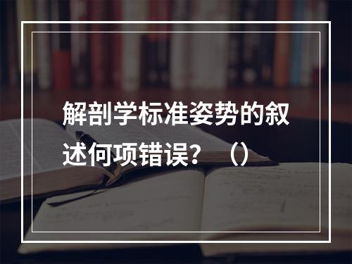 解剖学标准姿势的叙述何项错误？（）