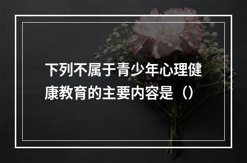 下列不属于青少年心理健康教育的主要内容是（）