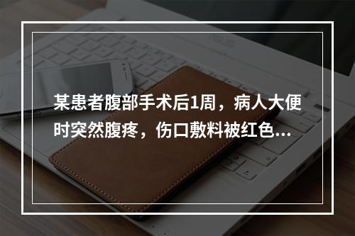 某患者腹部手术后1周，病人大便时突然腹疼，伤口敷料被红色渗液