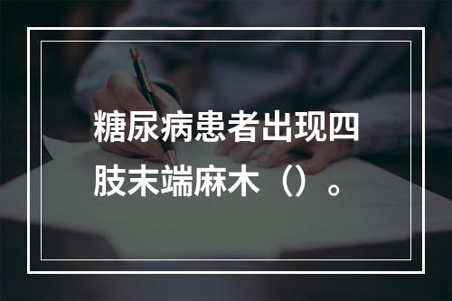 糖尿病患者出现四肢末端麻木（）。