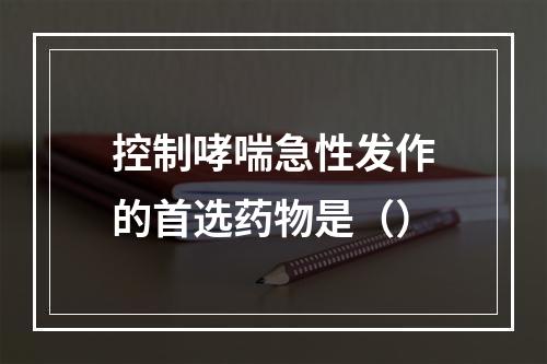 控制哮喘急性发作的首选药物是（）