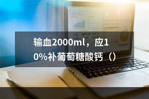 输血2000ml，应10%补葡萄糖酸钙（）