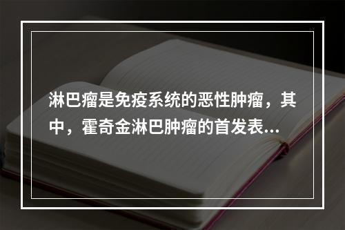 淋巴瘤是免疫系统的恶性肿瘤，其中，霍奇金淋巴肿瘤的首发表现为