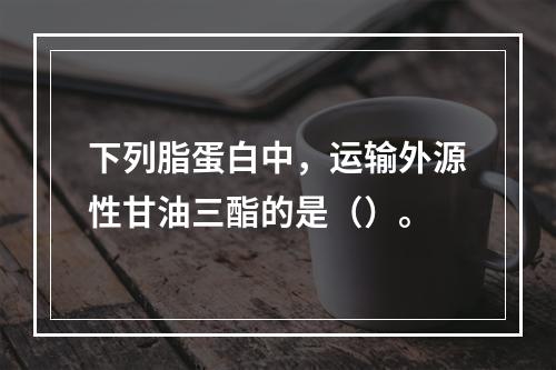 下列脂蛋白中，运输外源性甘油三酯的是（）。