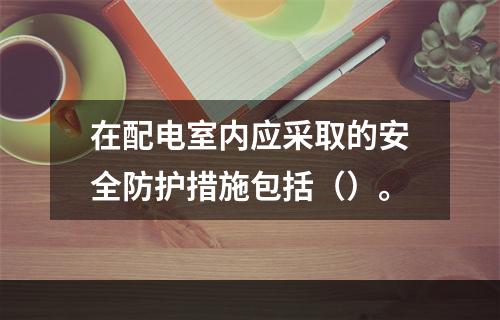 在配电室内应采取的安全防护措施包括（）。