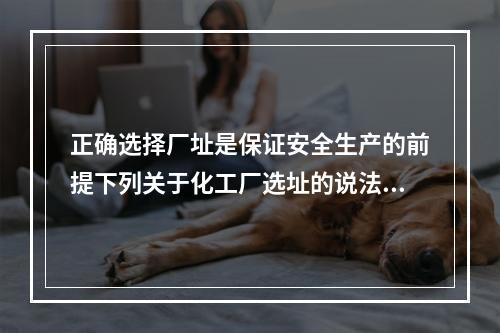 正确选择厂址是保证安全生产的前提下列关于化工厂选址的说法中，