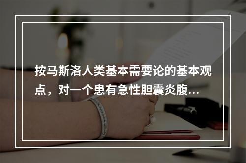 按马斯洛人类基本需要论的基本观点，对一个患有急性胆囊炎腹痛的