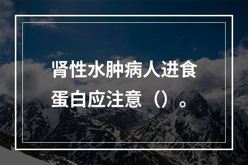 肾性水肿病人进食蛋白应注意（）。